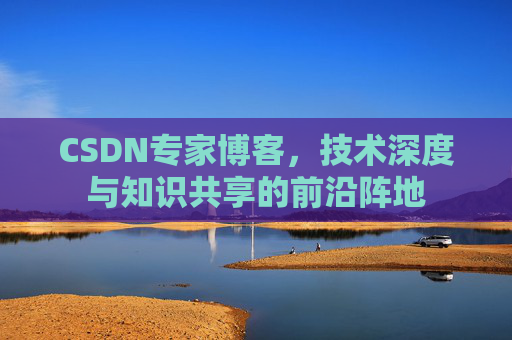 CSDN专家博客，技术深度与知识共享的前沿阵地